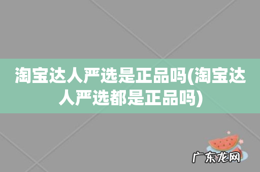 淘宝达人严选都是正品吗 淘宝达人严选是正品吗