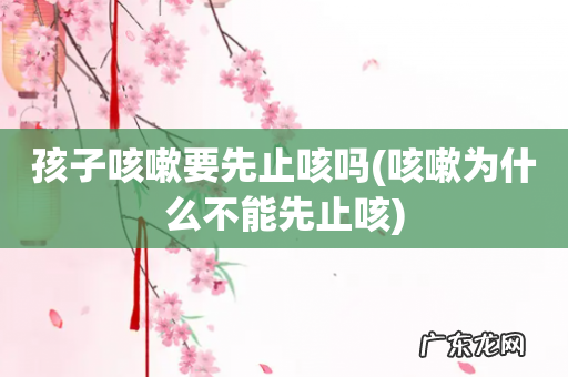 咳嗽为什么不能先止咳 孩子咳嗽要先止咳吗