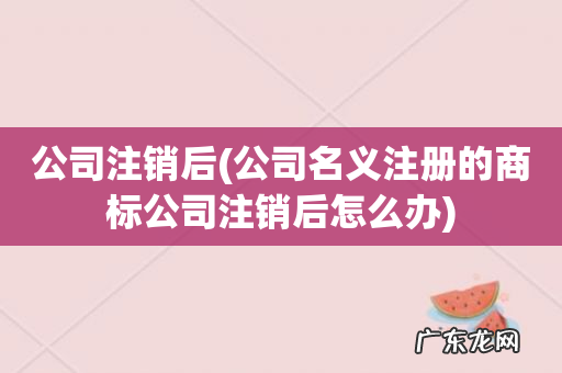 公司名义注册的商标公司注销后怎么办 公司注销后