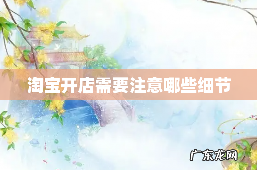 淘宝开店需要注意哪些细节