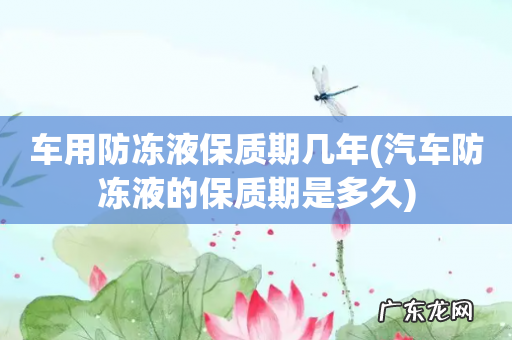 汽车防冻液的保质期是多久 车用防冻液保质期几年