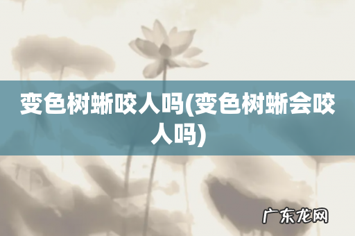 变色树蜥会咬人吗 变色树蜥咬人吗