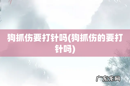 狗抓伤的要打针吗 狗抓伤要打针吗