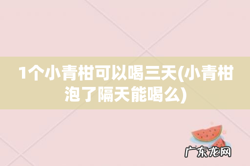 小青柑泡了隔天能喝么 1个小青柑可以喝三天