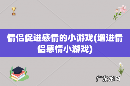 增进情侣感情小游戏 情侣促进感情的小游戏