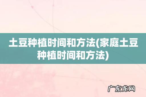 家庭土豆种植时间和方法 土豆种植时间和方法