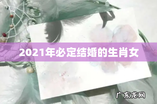 2021年必定结婚的生肖女