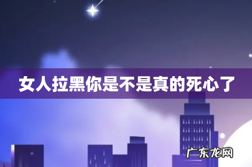 女人拉黑你是不是真的死心了