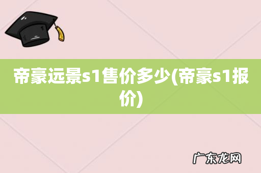 帝豪s1报价 帝豪远景s1售价多少