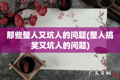 整人搞笑又坑人的问题 那些整人又坑人的问题