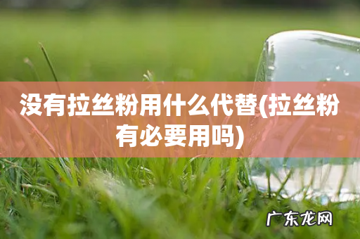 拉丝粉有必要用吗 没有拉丝粉用什么代替