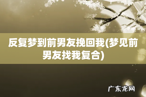 梦见前男友找我复合 反复梦到前男友挽回我