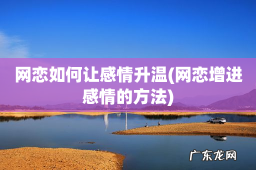 网恋增进感情的方法 网恋如何让感情升温