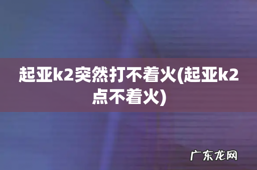 起亚k2点不着火 起亚k2突然打不着火