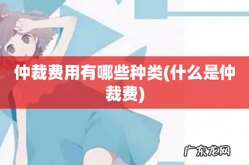 什么是仲裁费 仲裁费用有哪些种类