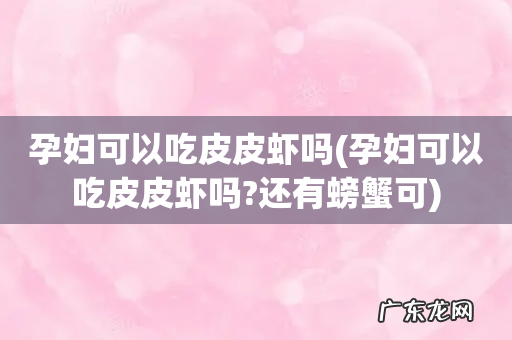 孕妇可以吃皮皮虾吗?还有螃蟹可 孕妇可以吃皮皮虾吗