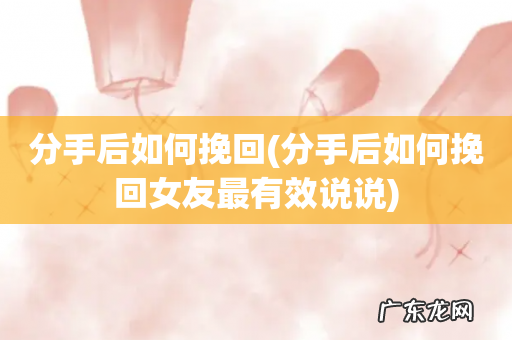 分手后如何挽回女友最有效说说 分手后如何挽回