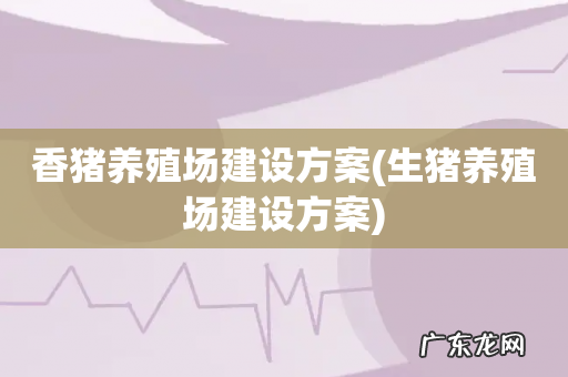 生猪养殖场建设方案 香猪养殖场建设方案