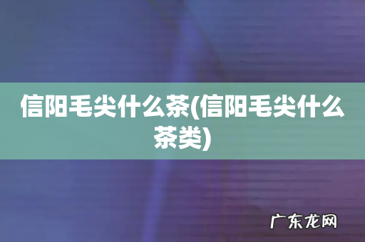信阳毛尖什么茶类 信阳毛尖什么茶