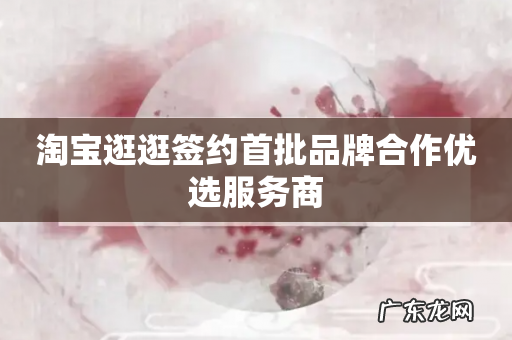 淘宝逛逛签约首批品牌合作优选服务商