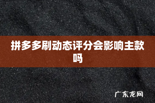 拼多多刷动态评分会影响主款吗