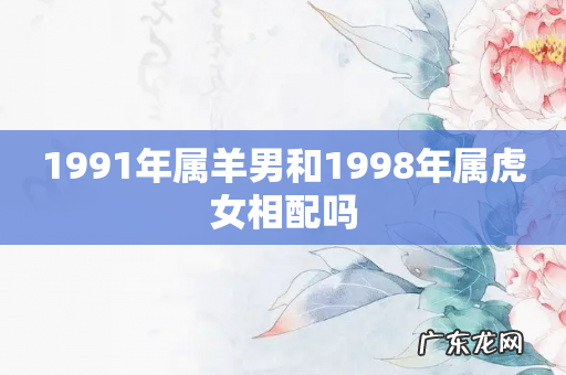 1991年属羊男和1998年属虎女相配吗