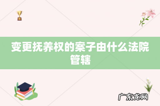 变更抚养权的案子由什么法院管辖