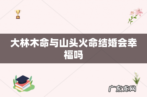 大林木命与山头火命结婚会幸福吗