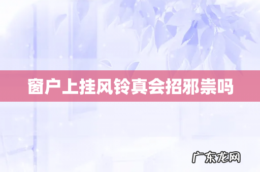 窗户上挂风铃真会招邪祟吗