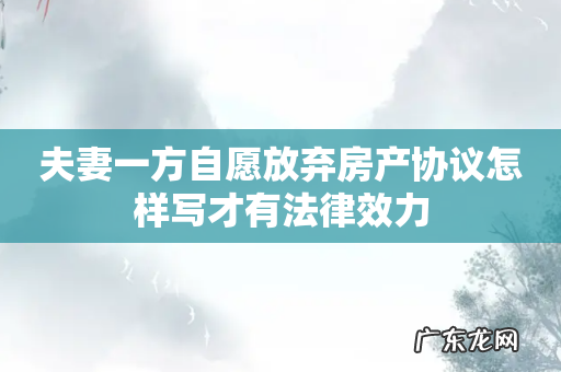 夫妻一方自愿放弃房产协议怎样写才有法律效力