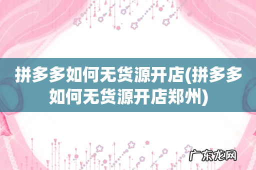 拼多多如何无货源开店郑州 拼多多如何无货源开店