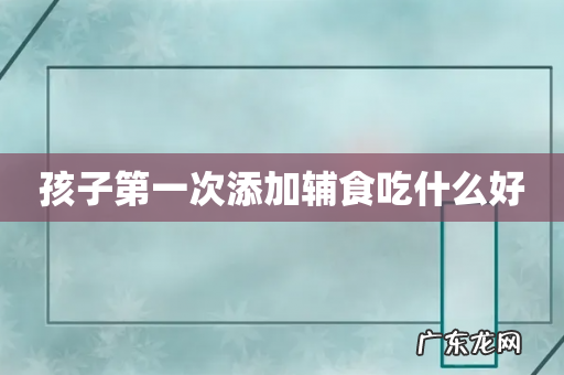 孩子第一次添加辅食吃什么好