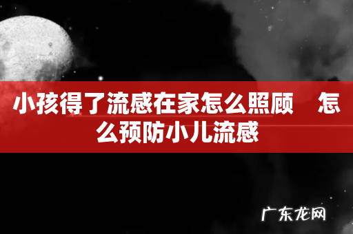 小孩得了流感在家怎么照顾　怎么预防小儿流感