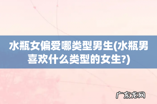 水瓶男喜欢什么类型的女生? 水瓶女偏爱哪类型男生