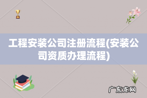 安装公司资质办理流程 工程安装公司注册流程