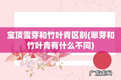 翠芽和竹叶青有什么不同 宝顶雪芽和竹叶青区别