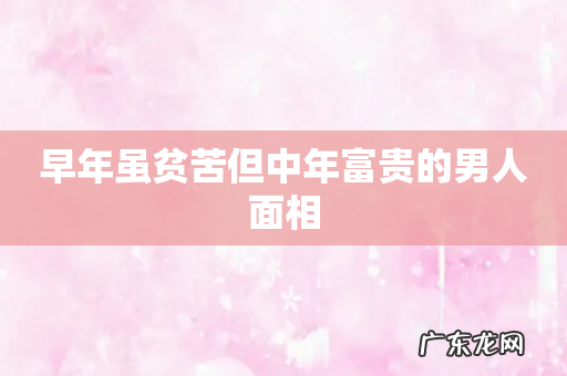 早年虽贫苦但中年富贵的男人面相