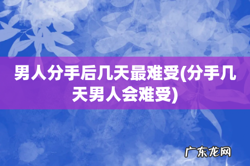 分手几天男人会难受 男人分手后几天最难受