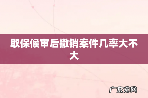取保候审后撤销案件几率大不大