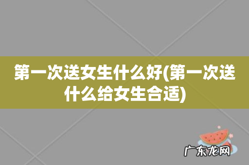 第一次送什么给女生合适 第一次送女生什么好