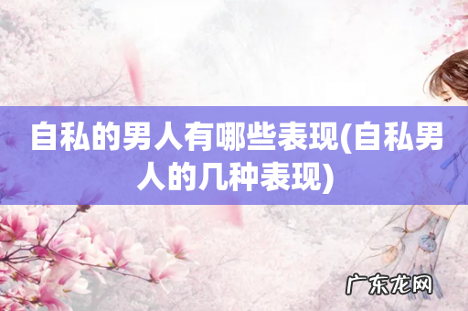 自私男人的几种表现 自私的男人有哪些表现