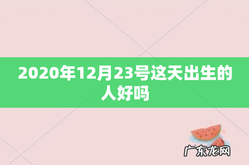 2020年12月23号这天出生的人好吗