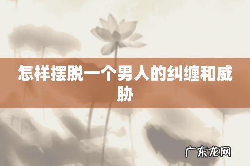 怎样摆脱一个男人的纠缠和威胁