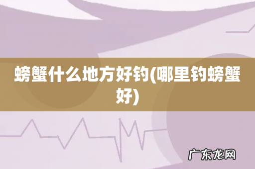哪里钓螃蟹好 螃蟹什么地方好钓