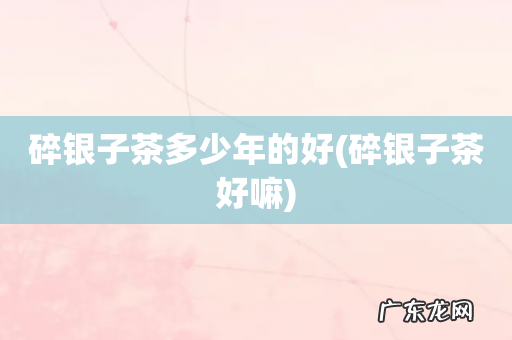 碎银子茶好嘛 碎银子茶多少年的好