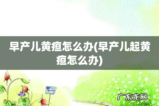 早产儿起黄疸怎么办 早产儿黄疸怎么办