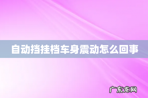 自动挡挂档车身震动怎么回事