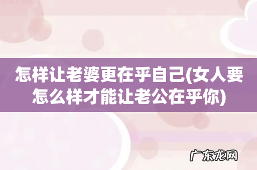 女人要怎么样才能让老公在乎你 怎样让老婆更在乎自己