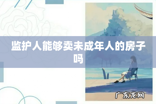 监护人能够卖未成年人的房子吗