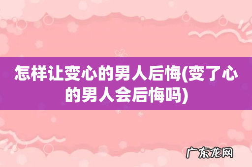 变了心的男人会后悔吗 怎样让变心的男人后悔